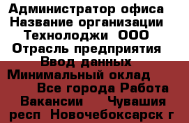 Администратор офиса › Название организации ­ Технолоджи, ООО › Отрасль предприятия ­ Ввод данных › Минимальный оклад ­ 19 000 - Все города Работа » Вакансии   . Чувашия респ.,Новочебоксарск г.